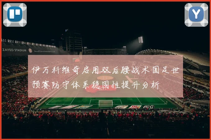 伊万科维奇启用双后腰战术国足世预赛防守体系稳固性提升分析
