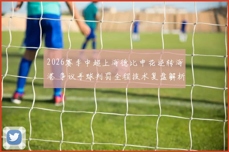 2026赛季中超上海德比申花逆转海港 争议手球判罚全程技术复盘解析