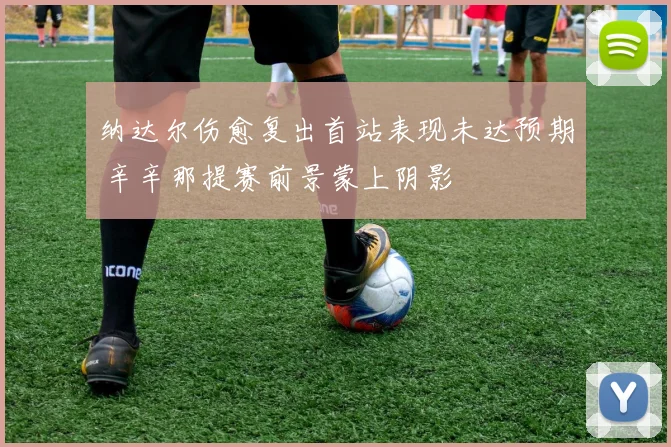 纳达尔伤愈复出首站表现未达预期 辛辛那提赛前景蒙上阴影