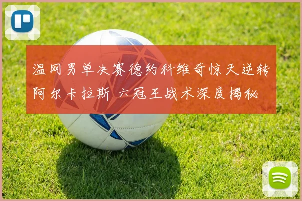 温网男单决赛德约科维奇惊天逆转阿尔卡拉斯 六冠王战术深度揭秘