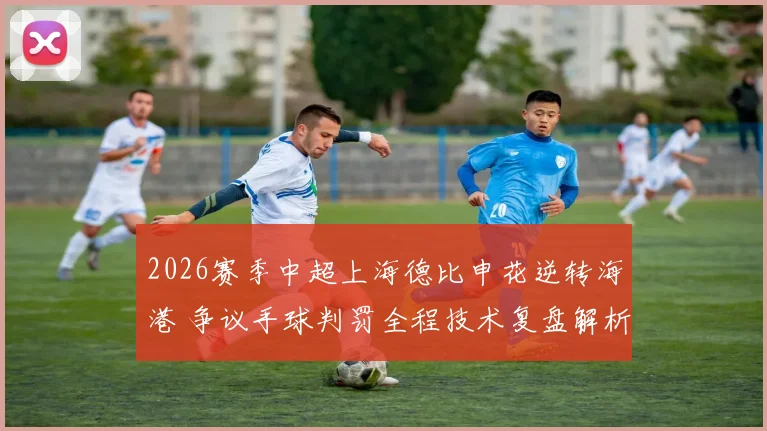 2026赛季中超上海德比申花逆转海港 争议手球判罚全程技术复盘解析