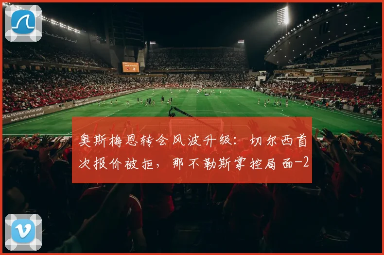 奥斯梅恩转会风波升级：切尔西首次报价被拒，那不勒斯掌控局面