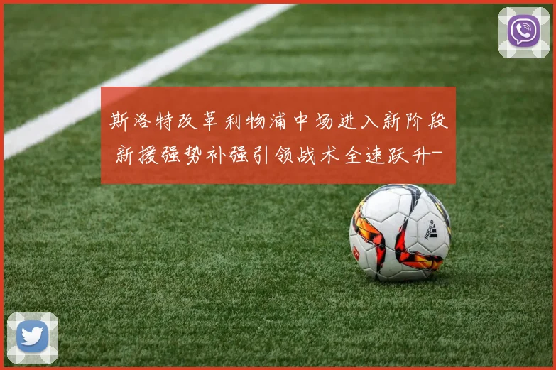 斯洛特改革利物浦中场进入新阶段 新援强势补强引领战术全速跃升