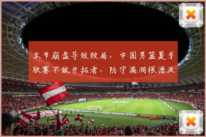 末节崩盘导致败局，中国男篮夏季联赛不敌开拓者，防守漏洞根源及改进深度解析