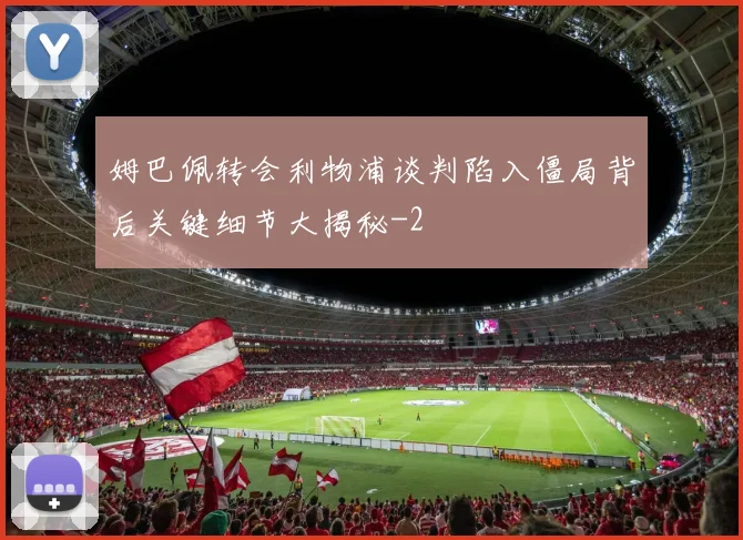 姆巴佩转会利物浦谈判陷入僵局背后关键细节大揭秘