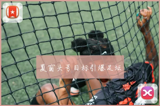夏窗头号目标引爆足坛