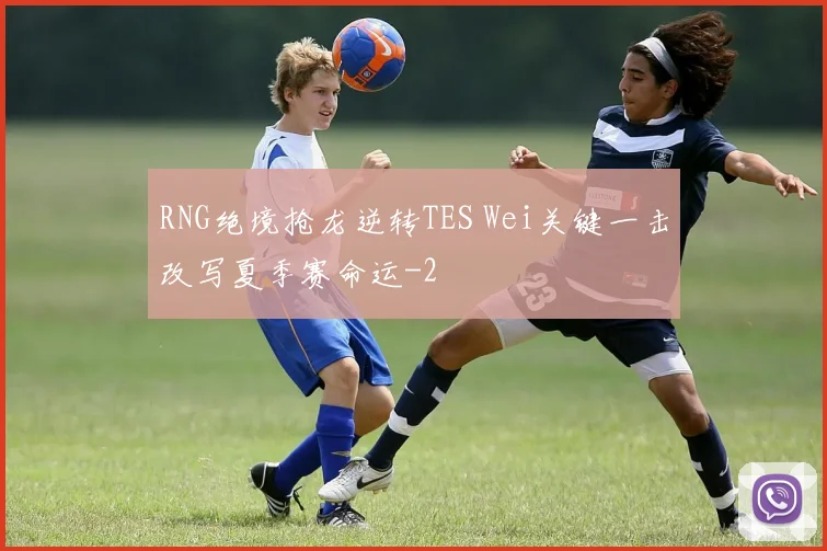 RNG绝境抢龙逆转TES Wei关键一击改写夏季赛命运