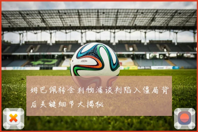 姆巴佩转会利物浦谈判陷入僵局背后关键细节大揭秘