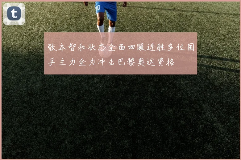 张本智和状态全面回暖连胜多位国乒主力全力冲击巴黎奥运资格
